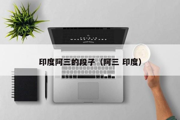 印度阿三的段子（阿三 印度）