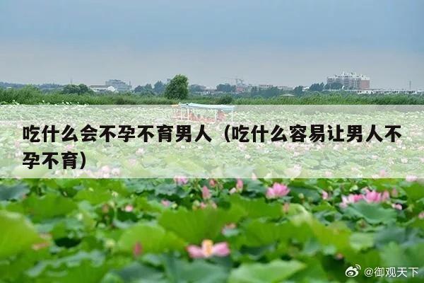 吃什么会不孕不育男人（吃什么容易让男人不孕不育）