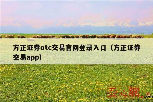方正证券otc交易官网登录入口（方正证券交易app）