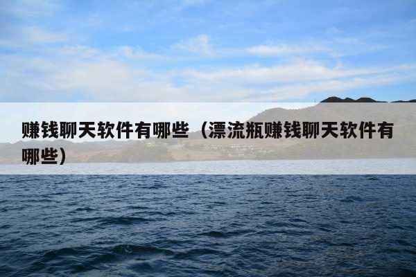 赚钱聊天软件有哪些（漂流瓶赚钱聊天软件有哪些）