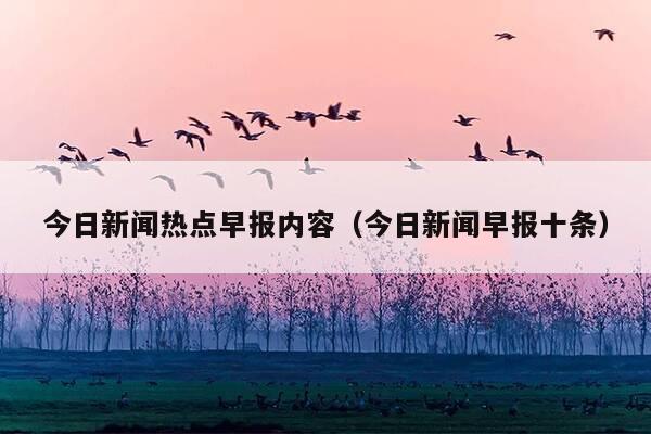 今日新闻热点早报内容（今日新闻早报十条）