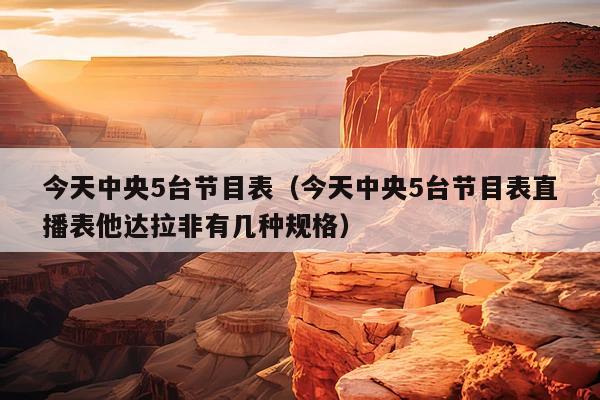 今天中央5台节目表（今天中央5台节目表直播表他达拉非有几种规格）