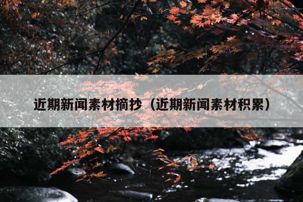 近期新闻素材摘抄（近期新闻素材积累）