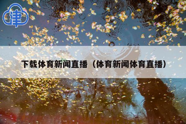 下载体育新闻直播(体育新闻体育直播)