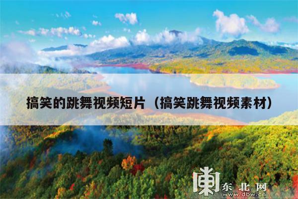 搞笑的跳舞视频短片(搞笑跳舞视频素材)