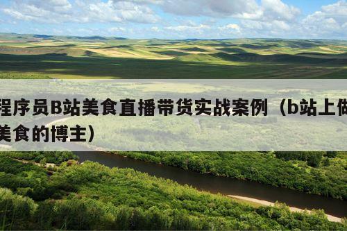 程序员B站美食直播带货实战案例(b站上做美食的博主)