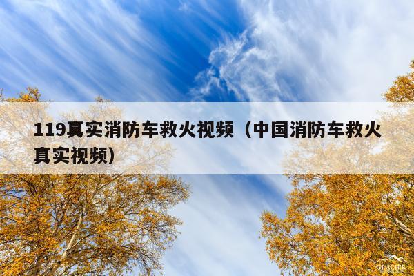 119真实消防车救火视频(中国消防车救火真实视频)
