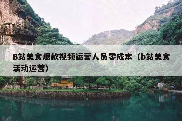 B站美食爆款视频运营人员零成本(b站美食活动运营)
