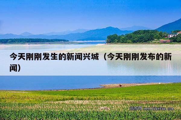 今天刚刚发生的新闻兴城(今天刚刚发布的新闻)