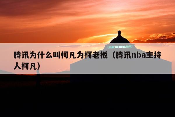 腾讯为什么叫柯凡为柯老板(腾讯nba主持人柯凡)