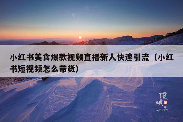 小红书美食爆款视频直播新人快速引流(小红书短视频怎么带货)