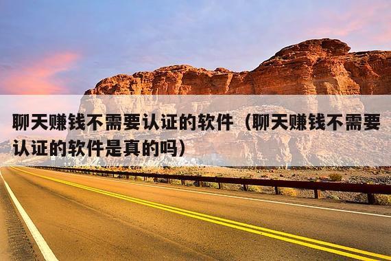 聊天赚钱不需要认证的软件(聊天赚钱不需要认证的软件是真的吗)