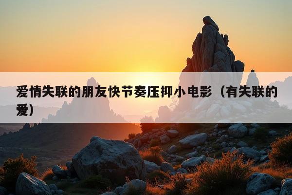 爱情失联的朋友快节奏压抑小电影(有失联的爱)