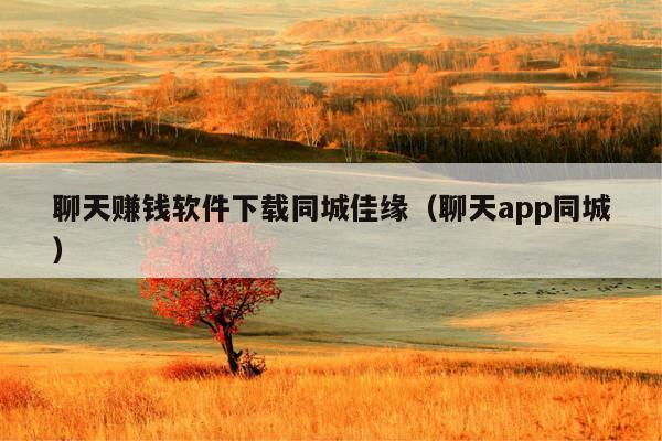 聊天赚钱软件下载同城佳缘(聊天app同城)