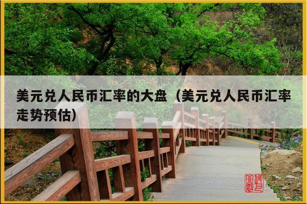 美元兑人民币汇率的大盘(美元兑人民币汇率走势预估)