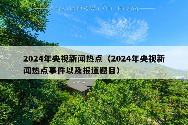 2024年央视新闻热点(2024年央视新闻热点事件以及报道题目)
