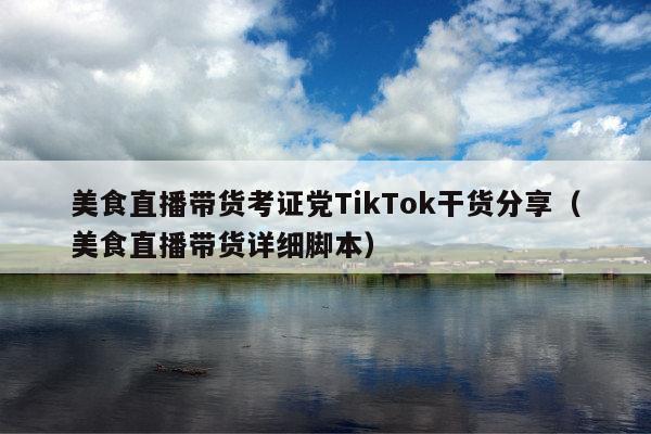 美食直播带货考证党TikTok干货分享(美食直播带货详细脚本)