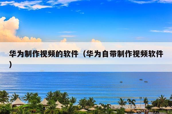 华为制作视频的软件(华为自带制作视频软件)