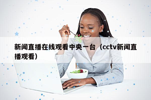新闻直播在线观看中央一台(cctv新闻直播观看)