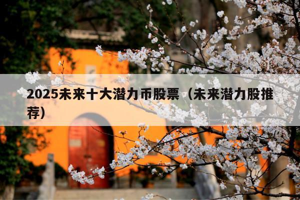 2025未来十大潜力币股票(未来潜力股推荐)