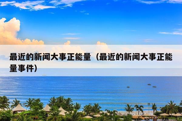 最近的新闻大事正能量(最近的新闻大事正能量事件)