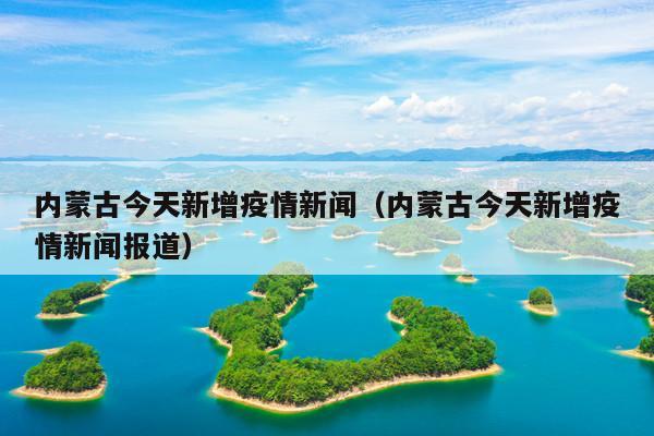 内蒙古今天新增疫情新闻(内蒙古今天新增疫情新闻报道)