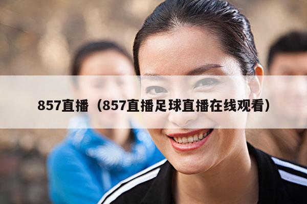 857直播(857直播足球直播在线观看)