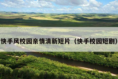 快手风校园亲情清新短片(快手校园短剧)