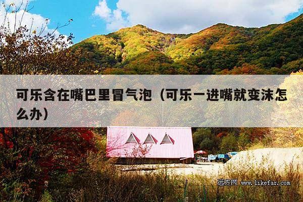 可乐含在嘴巴里冒气泡(可乐一进嘴就变沫怎么办)